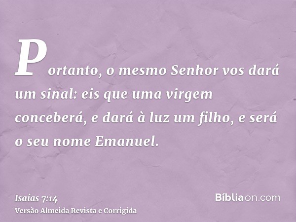 Portanto, o mesmo Senhor vos dará um sinal: eis que uma virgem conceberá, e dará à luz um filho, e será o seu nome Emanuel.