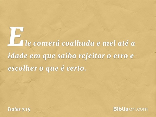 Ele comerá coalhada e mel até a idade em que saiba rejeitar o erro e escolher o que é certo. -- Isaías 7:15