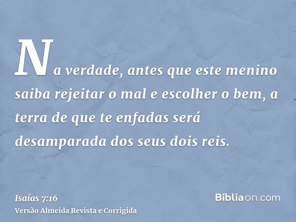 Na verdade, antes que este menino saiba rejeitar o mal e escolher o bem, a terra de que te enfadas será desamparada dos seus dois reis.
