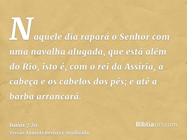 Naquele dia rapará o Senhor com uma navalha alugada, que está além do Rio, isto é, com o rei da Assíria, a cabeça e os cabelos dos pés; e até a barba arrancará.