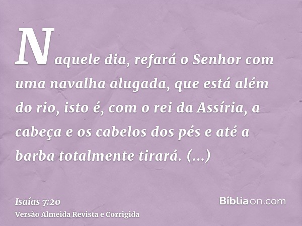 Naquele dia, refará o Senhor com uma navalha alugada, que está além do rio, isto é, com o rei da Assíria, a cabeça e os cabelos dos pés e até a barba totalmente