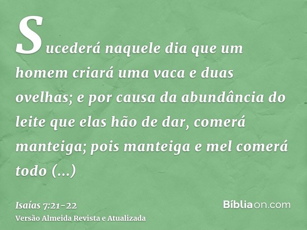 Sucederá naquele dia que um homem criará uma vaca e duas ovelhas;e por causa da abundância do leite que elas hão de dar, comerá manteiga; pois manteiga e mel co