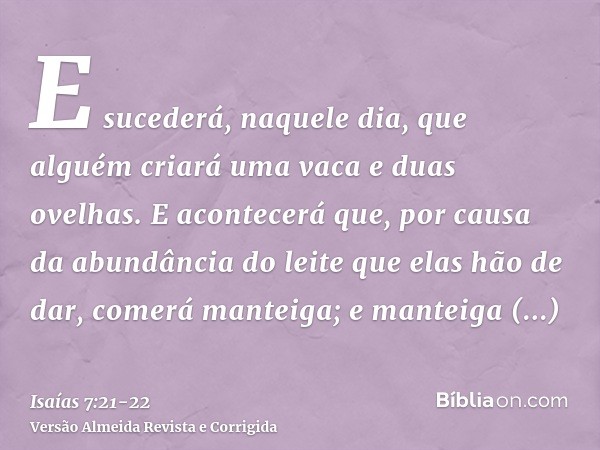 E sucederá, naquele dia, que alguém criará uma vaca e duas ovelhas.E acontecerá que, por causa da abundância do leite que elas hão de dar, comerá manteiga; e ma