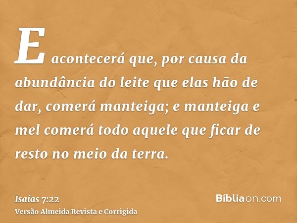 E acontecerá que, por causa da abundância do leite que elas hão de dar, comerá manteiga; e manteiga e mel comerá todo aquele que ficar de resto no meio da terra