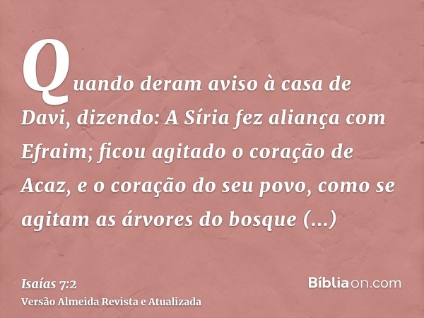 Quando deram aviso à casa de Davi, dizendo: A Síria fez aliança com Efraim; ficou agitado o coração de Acaz, e o coração do seu povo, como se agitam as árvores 