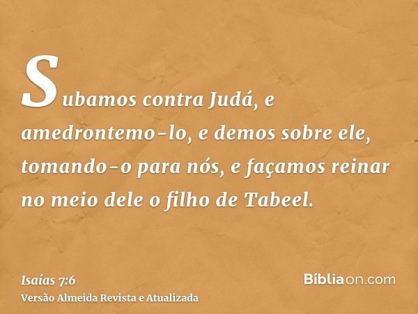 Subamos contra Judá, e amedrontemo-lo, e demos sobre ele, tomando-o para nós, e façamos reinar no meio dele o filho de Tabeel.