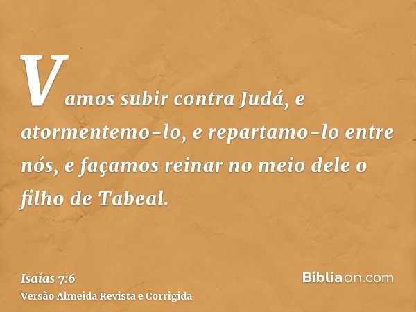 Vamos subir contra Judá, e atormentemo-lo, e repartamo-lo entre nós, e façamos reinar no meio dele o filho de Tabeal.