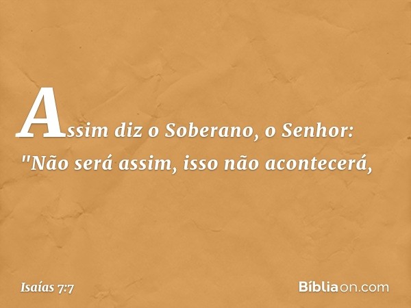 Assim diz o Soberano, o Senhor:
"Não será assim,
isso não acontecerá, -- Isaías 7:7