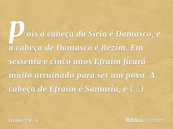 pois a cabeça da Síria é Damasco,
e a cabeça de Damasco é Rezim.
Em sessenta e cinco anos
Efraim ficará muito arruinado
para ser um povo. A cabeça de Efraim é S