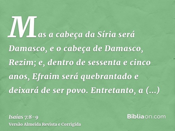 Mas a cabeça da Síria será Damasco, e o cabeça de Damasco, Rezim; e, dentro de sessenta e cinco anos, Efraim será quebrantado e deixará de ser povo.Entretanto, 
