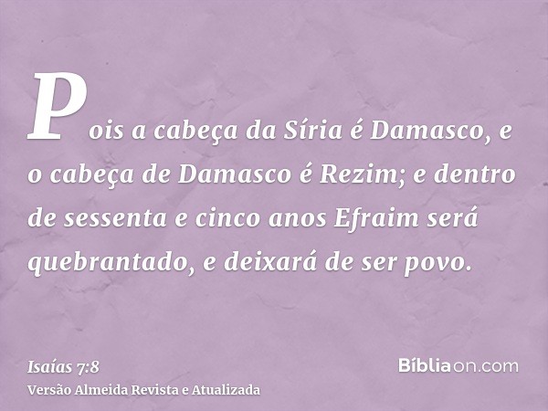 Pois a cabeça da Síria é Damasco, e o cabeça de Damasco é Rezim; e dentro de sessenta e cinco anos Efraim será quebrantado, e deixará de ser povo.