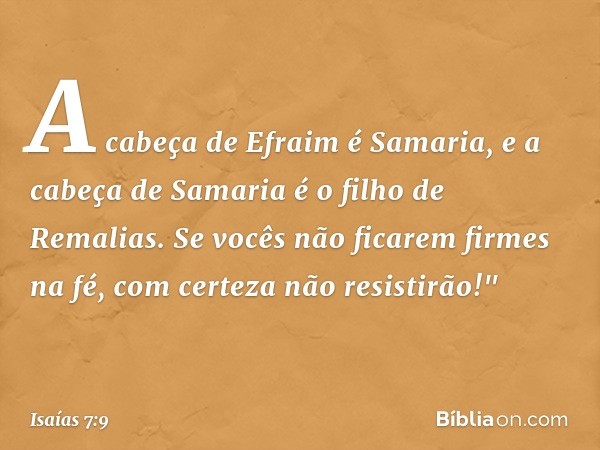 A cabeça de Efraim é Samaria,
e a cabeça de Samaria
é o filho de Remalias.
Se vocês não ficarem firmes na fé,
com certeza não resistirão!" -- Isaías 7:9