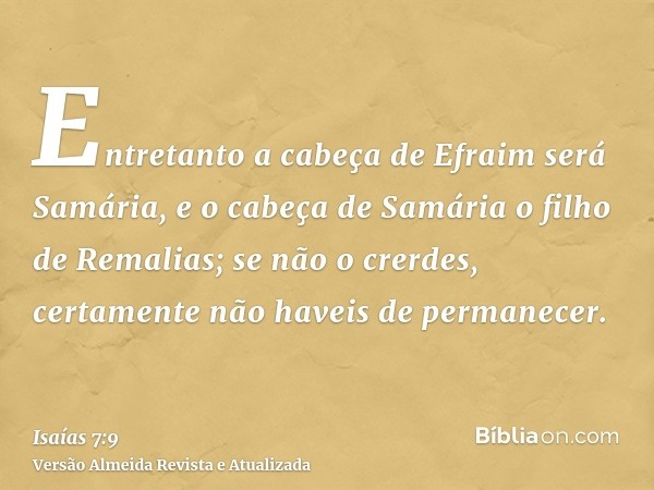 Entretanto a cabeça de Efraim será Samária, e o cabeça de Samária o filho de Remalias; se não o crerdes, certamente não haveis de permanecer.