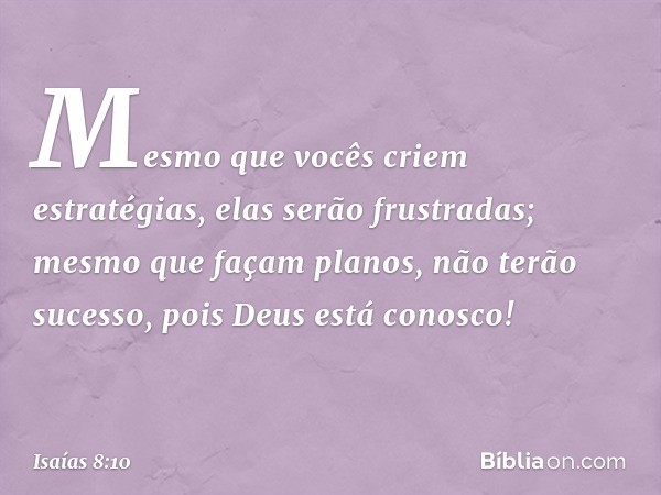 Mesmo que vocês criem estratégias,
elas serão frustradas;
mesmo que façam planos,
não terão sucesso,
pois Deus está conosco! -- Isaías 8:10