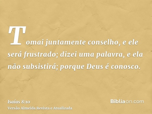 Tomai juntamente conselho, e ele será frustrado; dizei uma palavra, e ela não subsistirá; porque Deus é conosco.