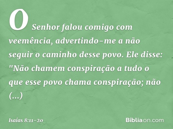 O Senhor falou comigo com veemência, advertindo-me a não seguir o caminho desse povo. Ele disse: "Não chamem conspiração
a tudo o que esse povo chama conspiraçã