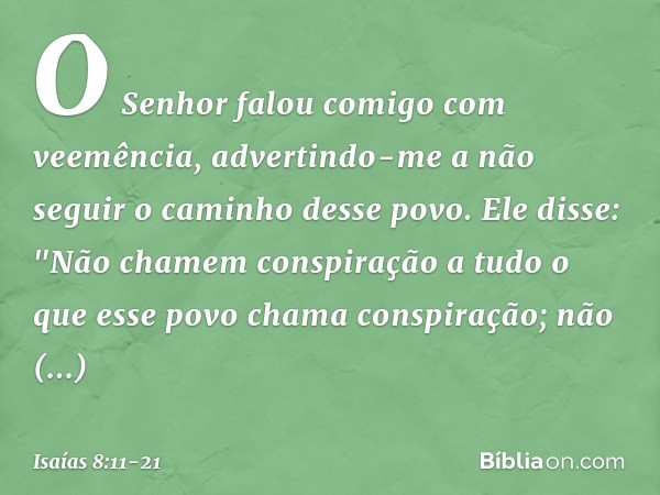 O Senhor falou comigo com veemência, advertindo-me a não seguir o caminho desse povo. Ele disse: "Não chamem conspiração
a tudo o que esse povo chama conspiraçã