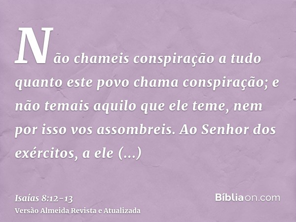 Não chameis conspiração a tudo quanto este povo chama conspiração; e não temais aquilo que ele teme, nem por isso vos assombreis.Ao Senhor dos exércitos, a ele 