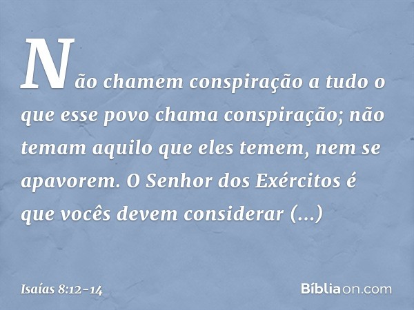 "Não chamem conspiração
a tudo o que esse povo chama conspiração­;
não temam aquilo que eles temem,
nem se apavorem. O Senhor dos Exércitos
é que vocês devem co
