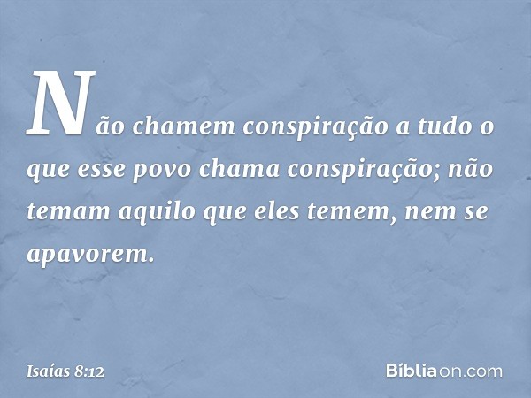 "Não chamem conspiração
a tudo o que esse povo chama conspiração­;
não temam aquilo que eles temem,
nem se apavorem. -- Isaías 8:12