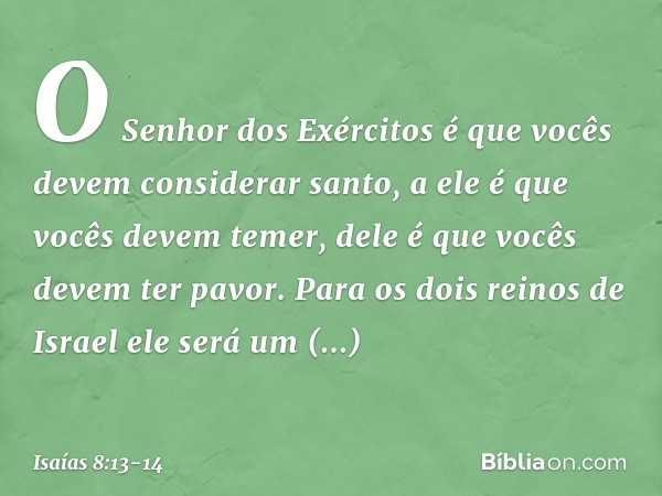 O Senhor dos Exércitos
é que vocês devem considerar santo,
a ele é que vocês devem temer,
dele é que vocês devem ter pavor. Para os dois reinos de Israel
ele se