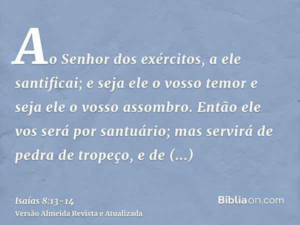Ao Senhor dos exércitos, a ele santificai; e seja ele o vosso temor e seja ele o vosso assombro.Então ele vos será por santuário; mas servirá de pedra de tropeç