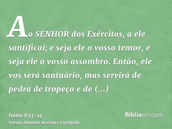 Ao SENHOR dos Exércitos, a ele santificai; e seja ele o vosso temor, e seja ele o vosso assombro.Então, ele vos será santuário, mas servirá de pedra de tropeço 