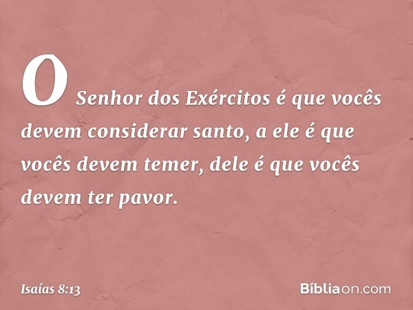 O Senhor dos Exércitos
é que vocês devem considerar santo,
a ele é que vocês devem temer,
dele é que vocês devem ter pavor. -- Isaías 8:13