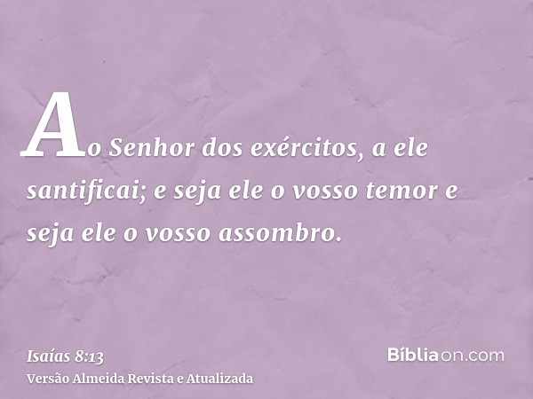 Ao Senhor dos exércitos, a ele santificai; e seja ele o vosso temor e seja ele o vosso assombro.