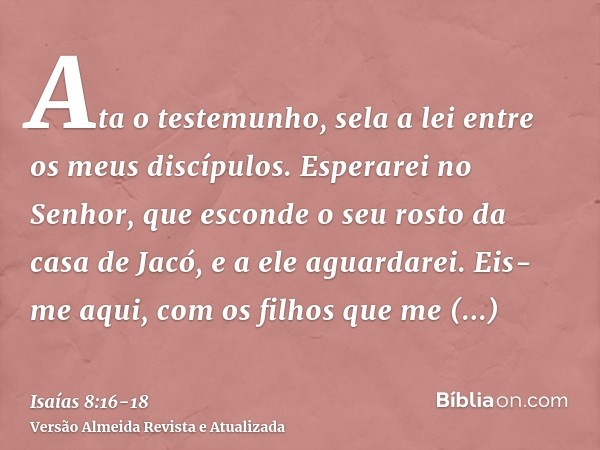 Ata o testemunho, sela a lei entre os meus discípulos.Esperarei no Senhor, que esconde o seu rosto da casa de Jacó, e a ele aguardarei.Eis-me aqui, com os filho