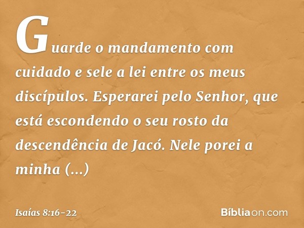 Guarde o mandamento com cuidado
e sele a lei entre os meus discípulos. Esperarei pelo Senhor,
que está escondendo o seu rosto
da descendência de Jacó.
Nele pore