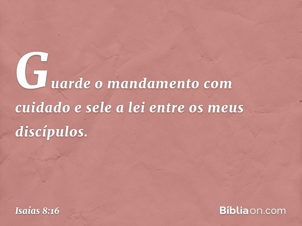 Guarde o mandamento com cuidado
e sele a lei entre os meus discípulos. -- Isaías 8:16