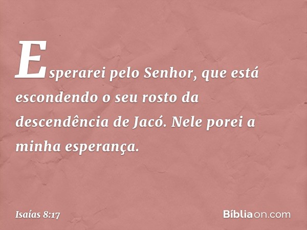 Esperarei pelo Senhor,
que está escondendo o seu rosto
da descendência de Jacó.
Nele porei a minha esperança. -- Isaías 8:17