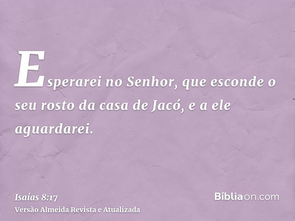 Esperarei no Senhor, que esconde o seu rosto da casa de Jacó, e a ele aguardarei.