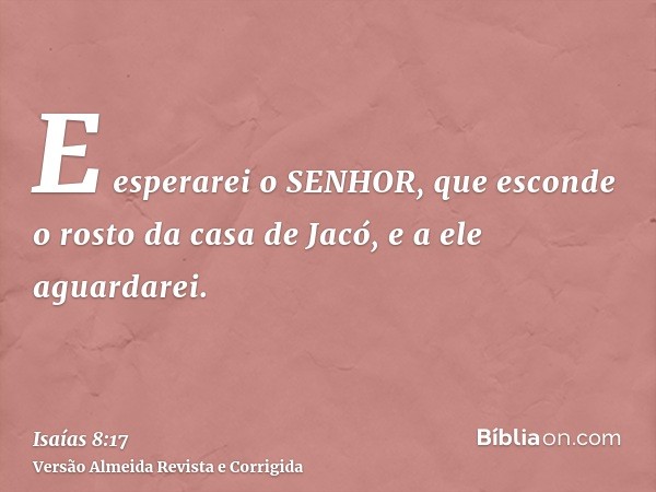 E esperarei o SENHOR, que esconde o rosto da casa de Jacó, e a ele aguardarei.