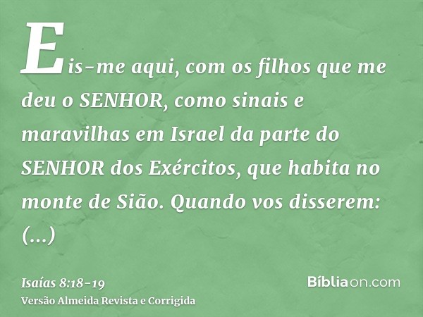 Eis-me aqui, com os filhos que me deu o SENHOR, como sinais e maravilhas em Israel da parte do SENHOR dos Exércitos, que habita no monte de Sião.Quando vos diss
