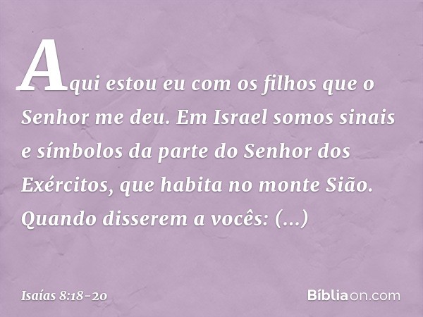 Aqui estou eu com os filhos que o Senhor me deu. Em Israel somos sinais e símbolos da parte do Senhor dos Exércitos, que habita no monte Sião. Quando disserem a