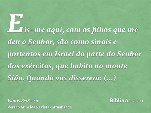 Eis-me aqui, com os filhos que me deu o Senhor; são como sinais e portentos em Israel da parte do Senhor dos exércitos, que habita no monte Sião.Quando vos diss