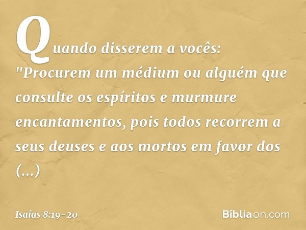 Quando disserem a vocês: "Procurem um médium ou alguém que consulte os espíritos e murmure encantamentos, pois todos recorrem a seus deuses e aos mortos em favo