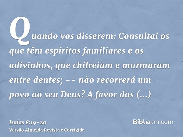 Quando vos disserem: Consultai os que têm espíritos familiares e os adivinhos, que chilreiam e murmuram entre dentes; -- não recorrerá um povo ao seu Deus? A fa