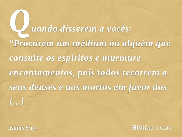 Quando disserem a vocês: "Procurem um médium ou alguém que consulte os espíritos e murmure encantamentos, pois todos recorrem a seus deuses e aos mortos em favo