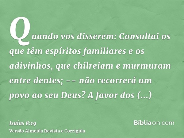 Quando vos disserem: Consultai os que têm espíritos familiares e os adivinhos, que chilreiam e murmuram entre dentes; -- não recorrerá um povo ao seu Deus? A fa