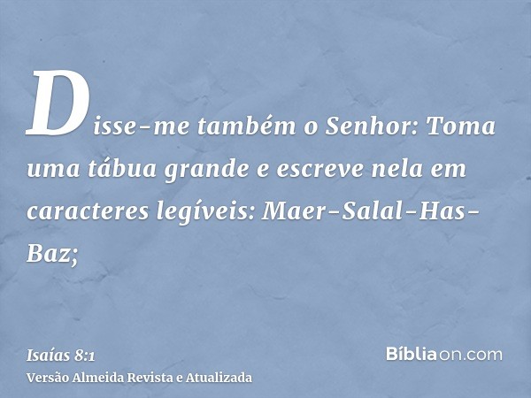 Disse-me também o Senhor: Toma uma tábua grande e escreve nela em caracteres legíveis: Maer-Salal-Has-Baz;