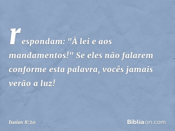 respondam: "À lei e aos mandamentos!" Se eles não falarem conforme esta palavra, vocês jamais verão a luz! -- Isaías 8:20