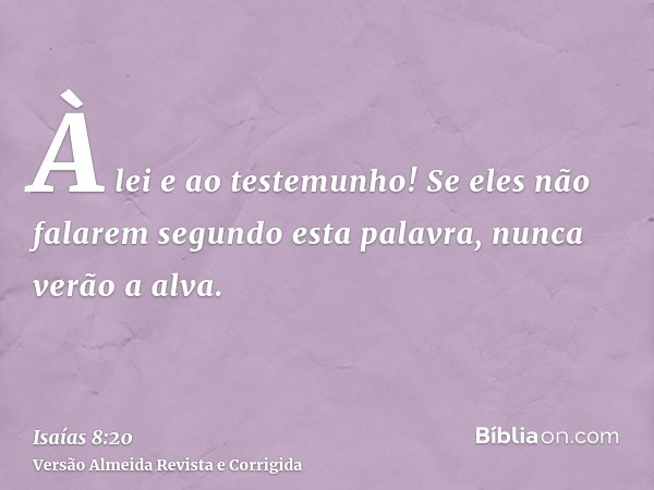 À lei e ao testemunho! Se eles não falarem segundo esta palavra, nunca verão a alva.