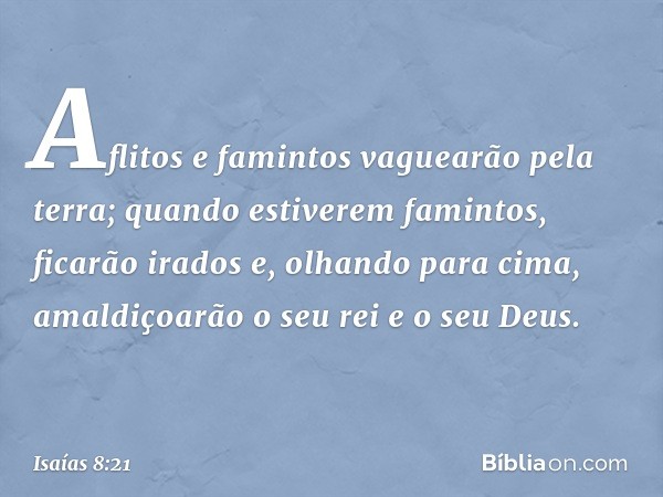 Aflitos e famintos vaguearão pela terra; quando estiverem famintos, ficarão irados e, olhando para cima, amaldiçoarão o seu rei e o seu Deus. -- Isaías 8:21