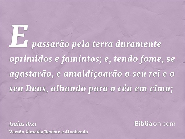 E passarão pela terra duramente oprimidos e famintos; e, tendo fome, se agastarão, e amaldiçoarão o seu rei e o seu Deus, olhando para o céu em cima;