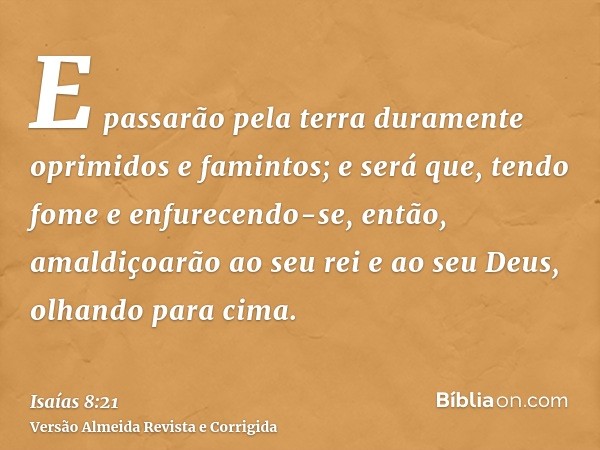 E passarão pela terra duramente oprimidos e famintos; e será que, tendo fome e enfurecendo-se, então, amaldiçoarão ao seu rei e ao seu Deus, olhando para cima.