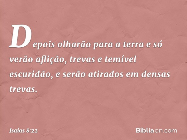 Depois olharão para a terra e só verão aflição, trevas e temível escuridão, e serão atirados em densas trevas. -- Isaías 8:22