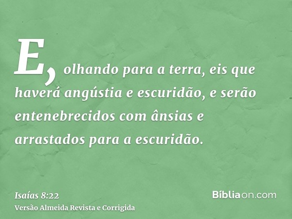 E, olhando para a terra, eis que haverá angústia e escuridão, e serão entenebrecidos com ânsias e arrastados para a escuridão.